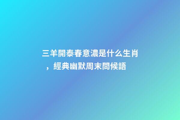 三羊開泰春意濃是什么生肖，經典幽默周末問候語-第1張-觀點-玄機派